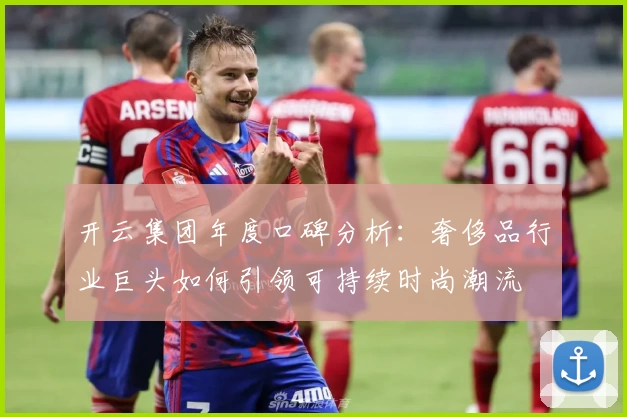 开云集团年度口碑分析：奢侈品行业巨头如何引领可持续时尚潮流