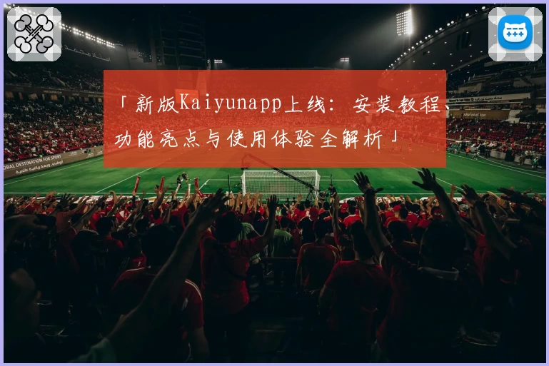 「新版Kaiyunapp上线：安装教程、功能亮点与使用体验全解析」