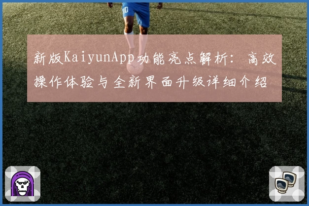 新版KaiyunApp功能亮点解析：高效操作体验与全新界面升级详细介绍