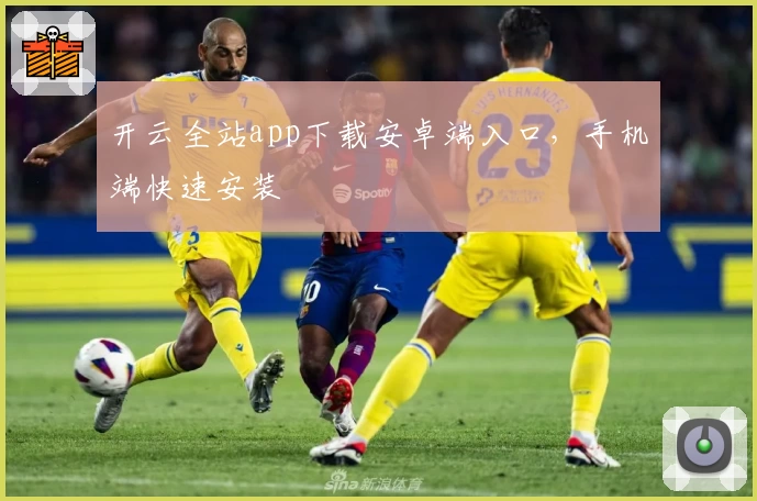 开云全站app下载安卓端入口，手机端快速安装