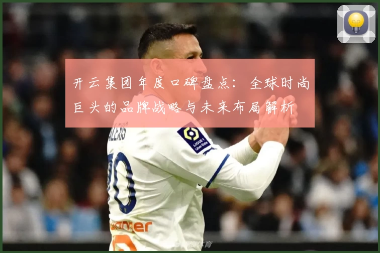 开云集团年度口碑盘点：全球时尚巨头的品牌战略与未来布局解析