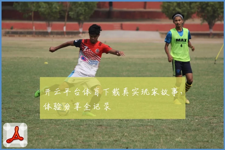 开云平台体育下载真实玩家故事，体验分享全记录