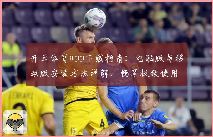 开云体育app下载指南：电脑版与移动版安装方法详解，畅享极致使用体验