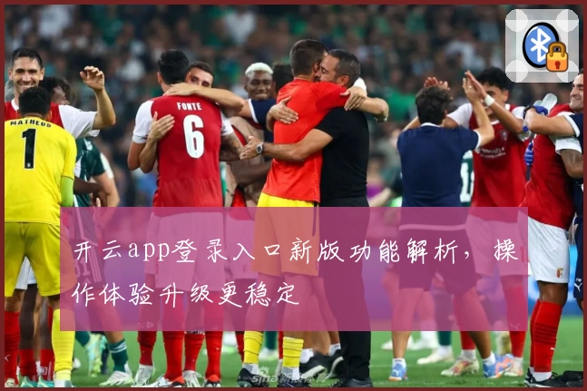 开云app登录入口新版功能解析，操作体验升级更稳定