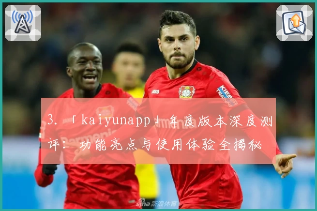 3. 「kaiyunapp」年度版本深度测评：功能亮点与使用体验全揭秘
