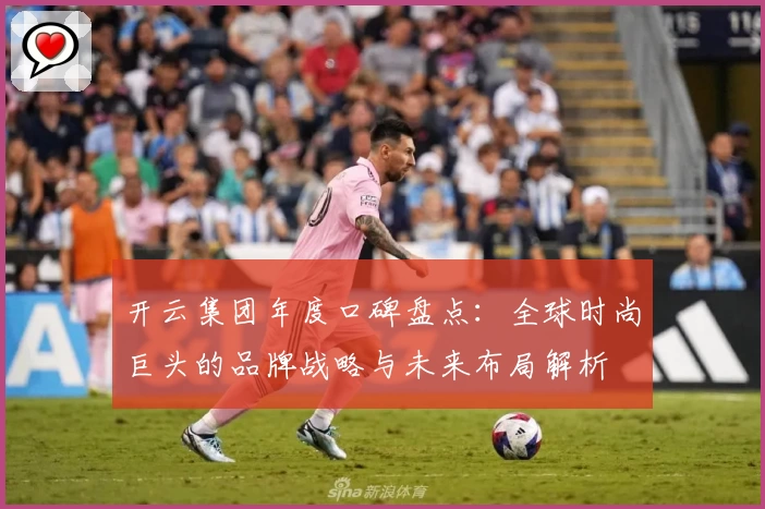 开云集团年度口碑盘点：全球时尚巨头的品牌战略与未来布局解析