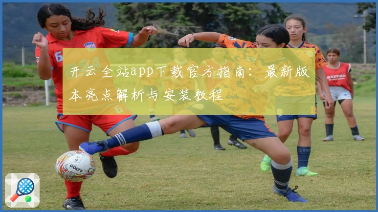 开云全站app下载官方指南：最新版本亮点解析与安装教程