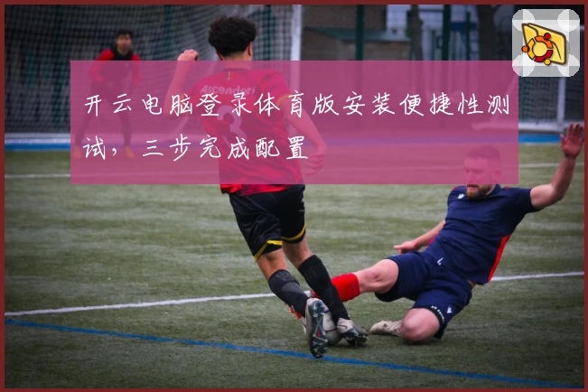 开云电脑登录体育版安装便捷性测试，三步完成配置