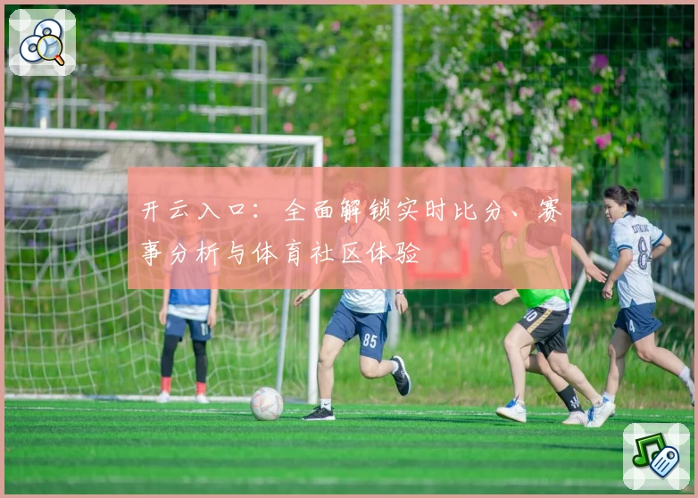 开云入口:全面解锁实时比分、赛事分析与体育社区体验