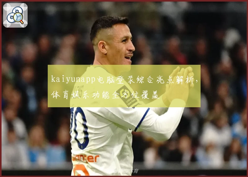 kaiyunapp电脑登录综合亮点解析，体育娱乐功能全方位覆盖