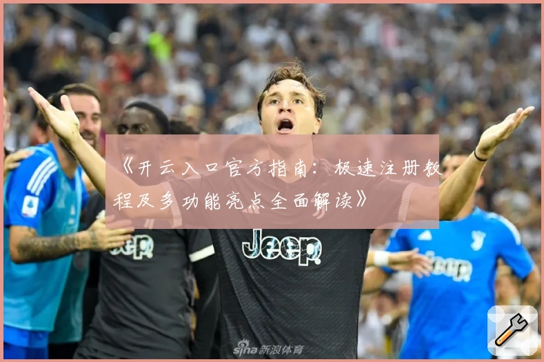 《开云入口官方指南:极速注册教程及多功能亮点全面解读》