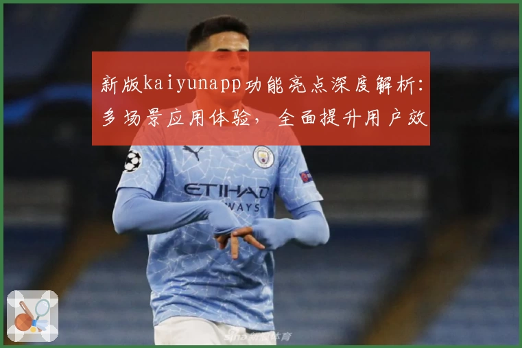 新版kaiyunapp功能亮点深度解析：多场景应用体验，全面提升用户效率