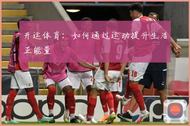 开运体育：如何通过运动提升生活正能量