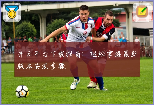 开云平台下载指南：轻松掌握最新版本安装步骤