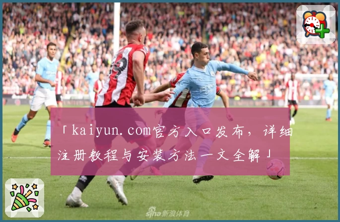 「kaiyun.com官方入口发布，详细注册教程与安装方法一文全解」