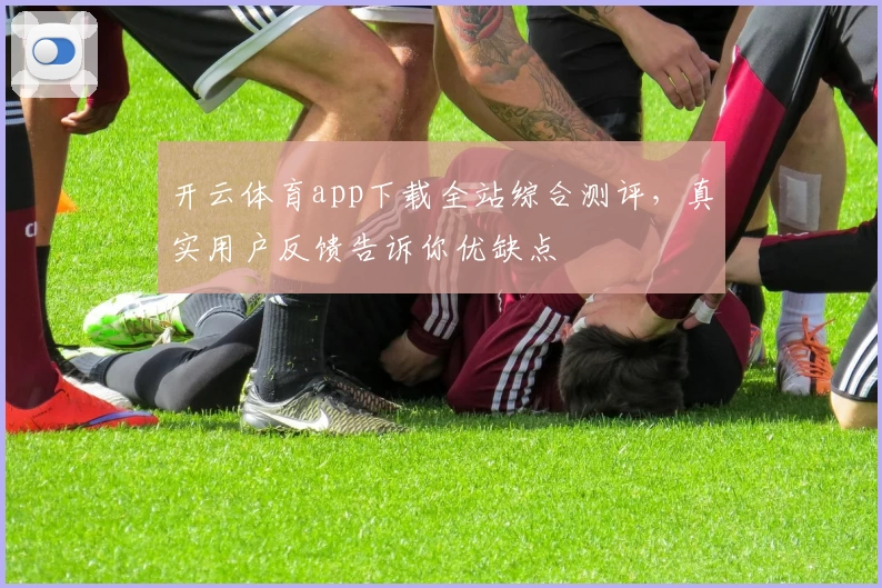 开云体育app下载全站综合测评，真实用户反馈告诉你优缺点