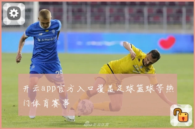 开云app官方入口覆盖足球篮球等热门体育赛事