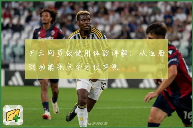 开云网页版使用体验详解：从注册到功能亮点全方位评测