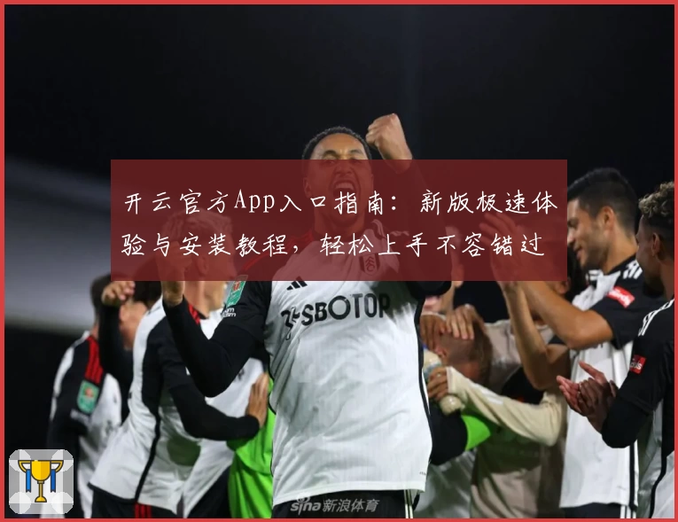 开云官方App入口指南：新版极速体验与安装教程，轻松上手不容错过