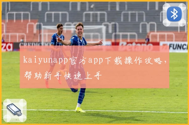 kaiyunapp官方app下载操作攻略，帮助新手快速上手