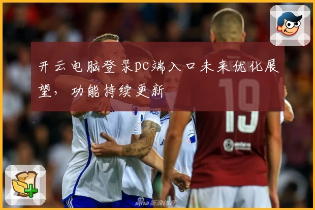 开云电脑登录pc端入口未来优化展望，功能持续更新