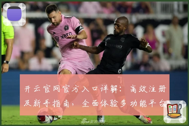 开云官网官方入口详解：高效注册及新手指南，全面体验多功能平台亮点