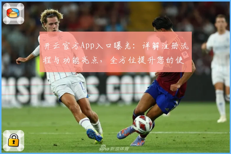 开云官方App入口曝光：详解注册流程与功能亮点，全方位提升您的使用体验