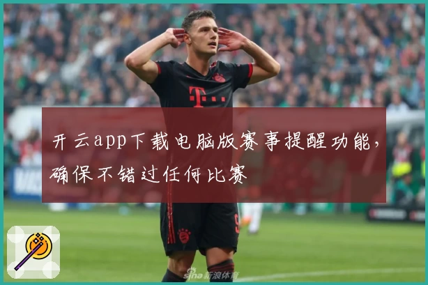 开云app下载电脑版赛事提醒功能,确保不错过任何比赛