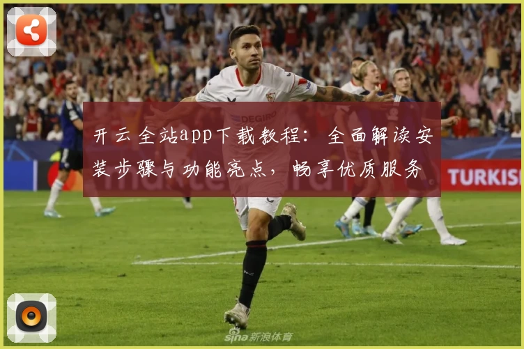 开云全站app下载教程：全面解读安装步骤与功能亮点，畅享优质服务新体验