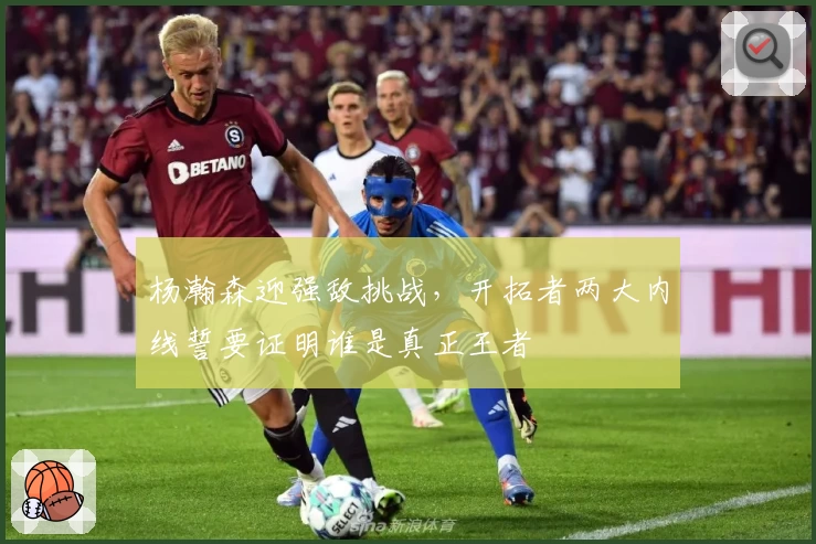 杨瀚森迎强敌挑战,开拓者两大内线誓要证明谁是真正王者