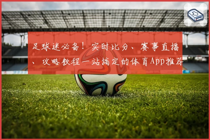 足球迷必备！实时比分、赛事直播、攻略教程一站搞定的体育App推荐