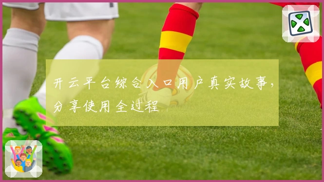 开云平台综合入口用户真实故事，分享使用全过程