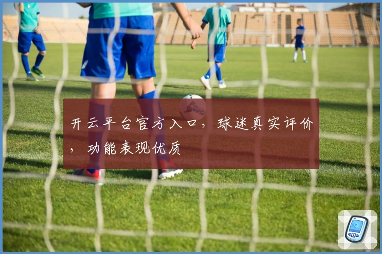 开云平台官方入口，球迷真实评价，功能表现优质