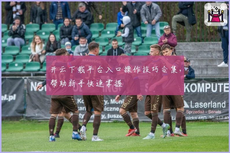 开云下载平台入口操作技巧合集，帮助新手快速掌握