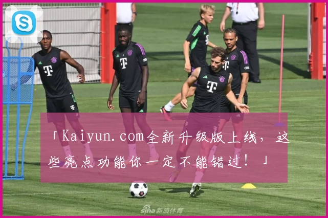 「Kaiyun.com全新升级版上线，这些亮点功能你一定不能错过！」
