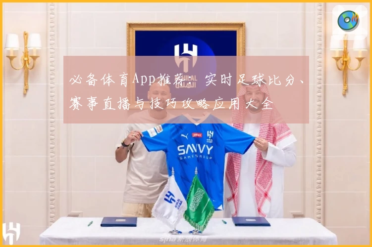 必备体育App推荐：实时足球比分、赛事直播与技巧攻略应用大全