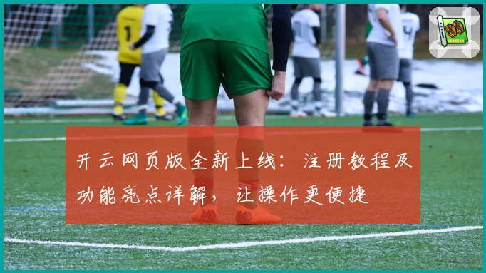 开云网页版全新上线：注册教程及功能亮点详解，让操作更便捷
