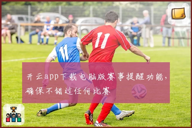 开云app下载电脑版赛事提醒功能，确保不错过任何比赛