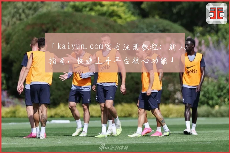 「kaiyun.com官方注册教程：新人指南，快速上手平台核心功能」