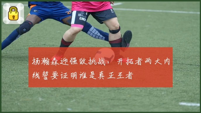 杨瀚森迎强敌挑战,开拓者两大内线誓要证明谁是真正王者