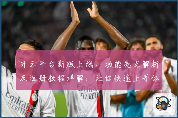 开云平台新版上线，功能亮点解析及注册教程详解，让你快速上手体验