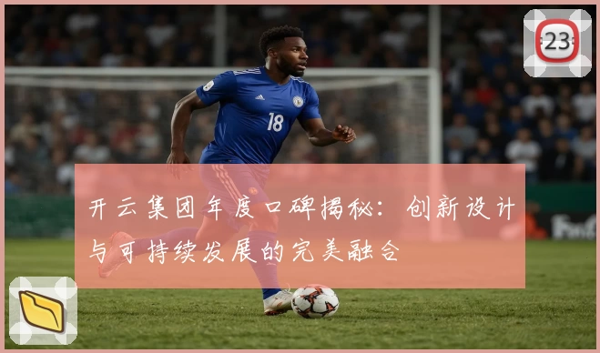 开云集团年度口碑揭秘：创新设计与可持续发展的完美融合