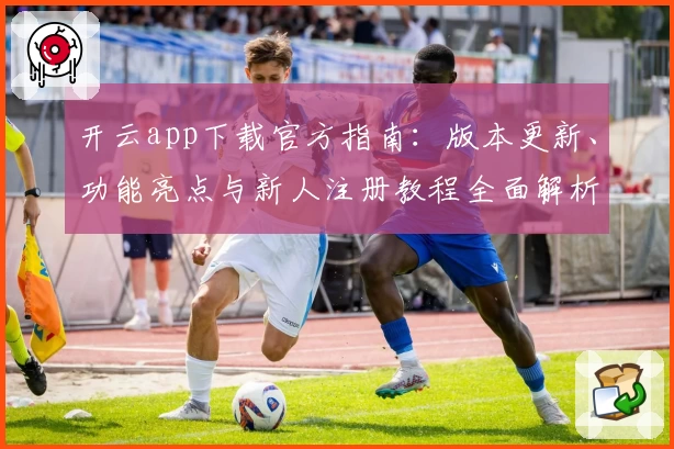 开云app下载官方指南：版本更新、功能亮点与新人注册教程全面解析