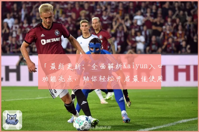 「最新更新：全面解析Kaiyun入口功能亮点，助你轻松开启最佳使用体验」