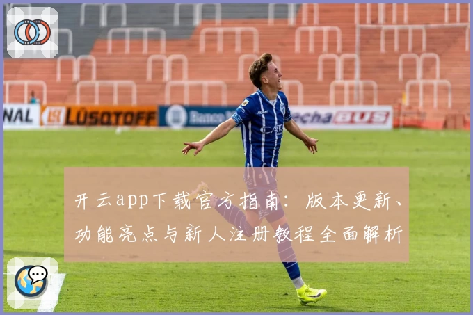 开云app下载官方指南：版本更新、功能亮点与新人注册教程全面解析