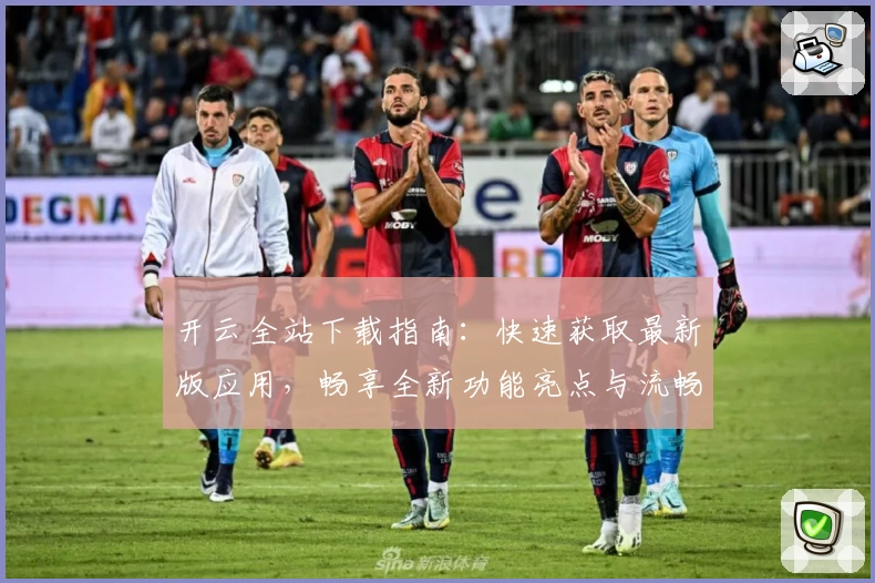 开云全站下载指南：快速获取最新版应用，畅享全新功能亮点与流畅使用体验