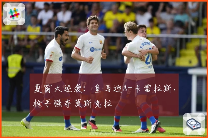 夏窗大逆袭：皇马迎A-卡雷拉斯，枪手强夺莫斯克拉