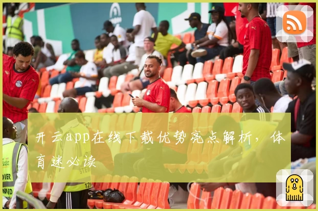 开云app在线下载优势亮点解析，体育迷必读