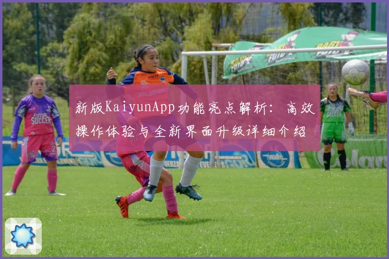新版KaiyunApp功能亮点解析：高效操作体验与全新界面升级详细介绍