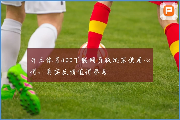 开云体育app下载网页版玩家使用心得，真实反馈值得参考